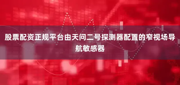 股票配资正规平台由天问二号探测器配置的窄视场导航敏感器