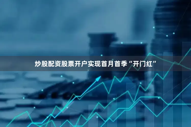 炒股配资股票开户实现首月首季“开门红”