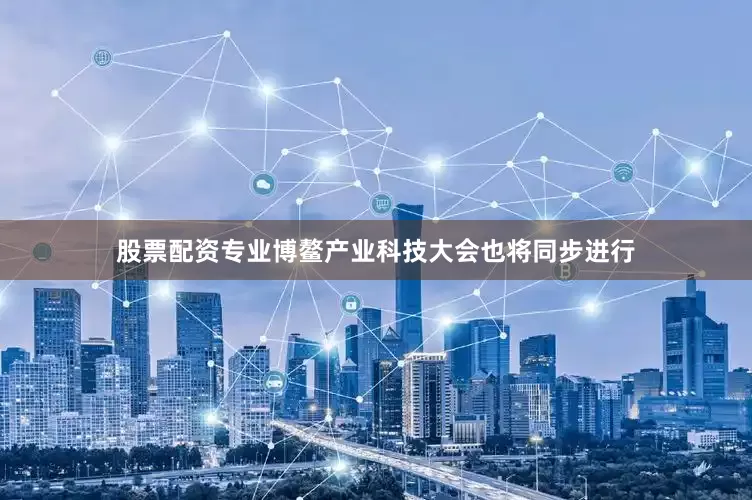 股票配资专业博鳌产业科技大会也将同步进行