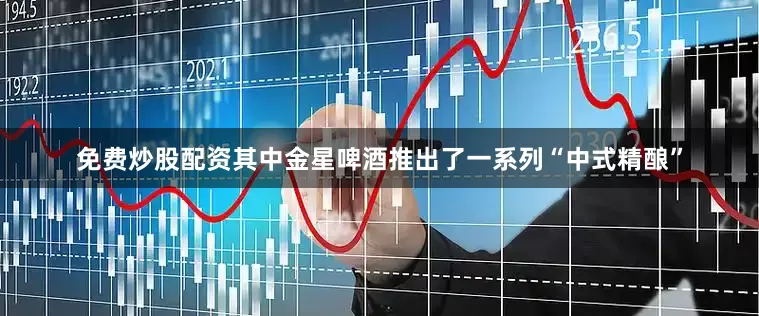 免费炒股配资其中金星啤酒推出了一系列“中式精酿”