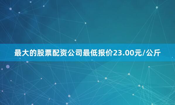 最大的股票配资公司最低报价23.00元/公斤