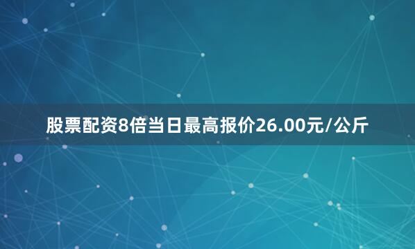 股票配资8倍当日最高报价26.00元/公斤