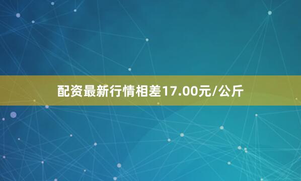 配资最新行情相差17.00元/公斤
