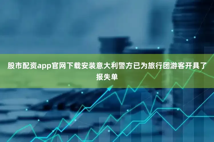 股市配资app官网下载安装意大利警方已为旅行团游客开具了报失单