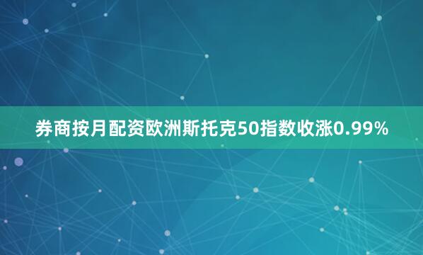 券商按月配资欧洲斯托克50指数收涨0.99%