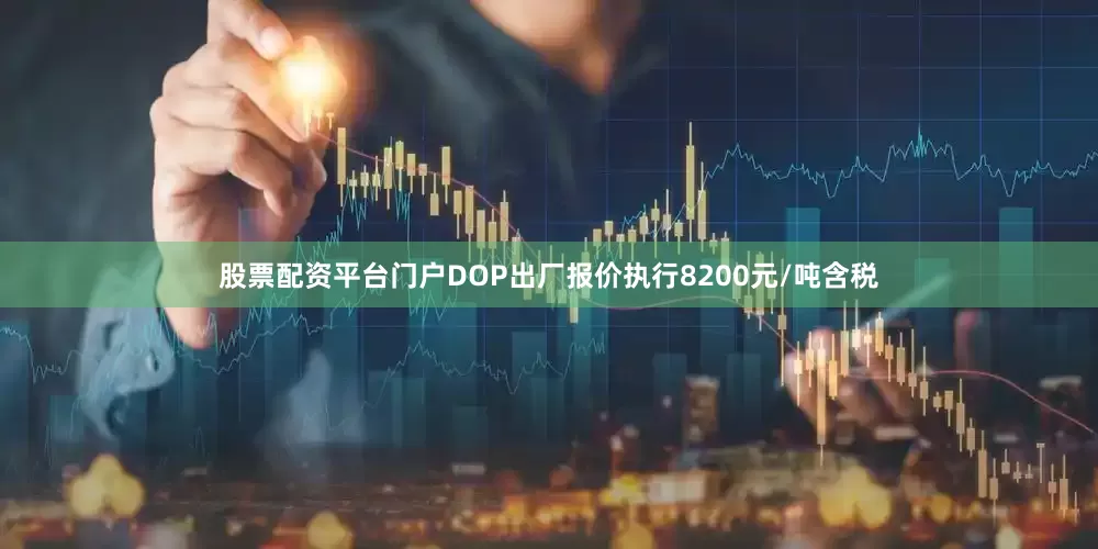 股票配资平台门户DOP出厂报价执行8200元/吨含税