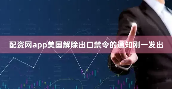 配资网app美国解除出口禁令的通知刚一发出