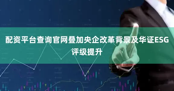 配资平台查询官网叠加央企改革背景及华证ESG评级提升