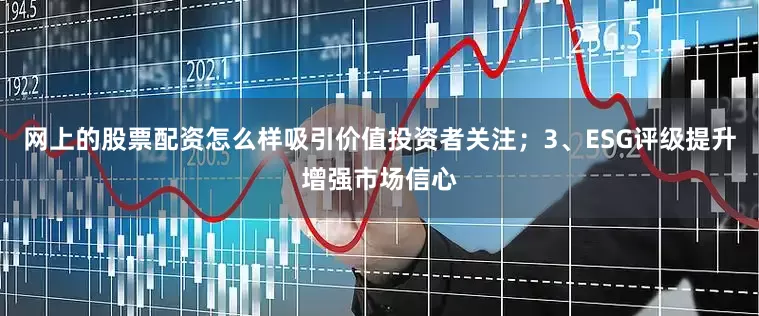 网上的股票配资怎么样吸引价值投资者关注；3、ESG评级提升增强市场信心
