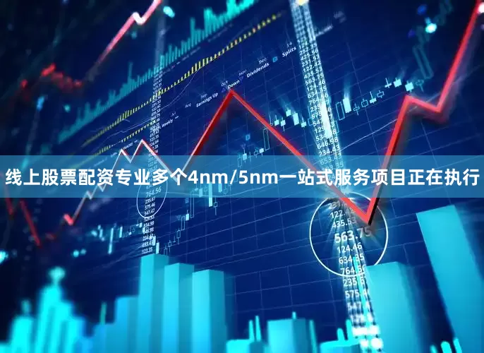 线上股票配资专业多个4nm/5nm一站式服务项目正在执行