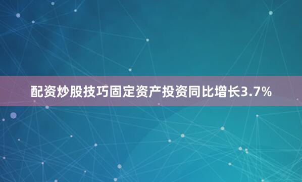 配资炒股技巧固定资产投资同比增长3.7%