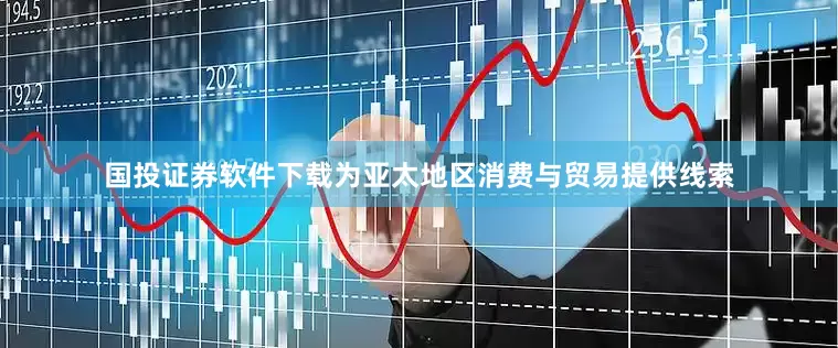 国投证券软件下载为亚太地区消费与贸易提供线索