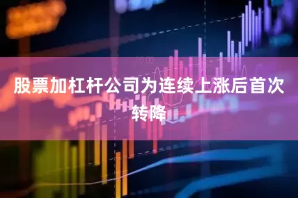 股票加杠杆公司为连续上涨后首次转降