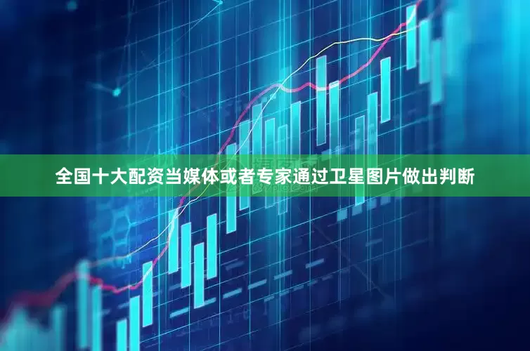 全国十大配资当媒体或者专家通过卫星图片做出判断