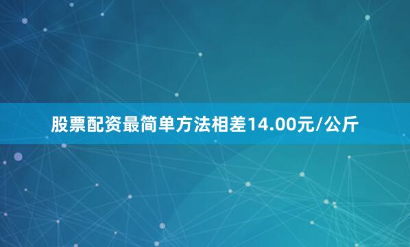 股票配资最简单方法相差14.00元/公斤