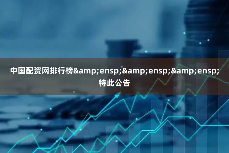 中国配资网排行榜&ensp;&ensp;&ensp;特此公告