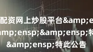 配资网上炒股平台   特此公告