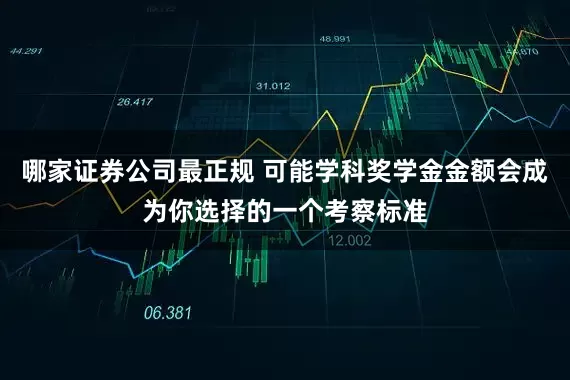 哪家证券公司最正规 可能学科奖学金金额会成为你选择的一个考察标准