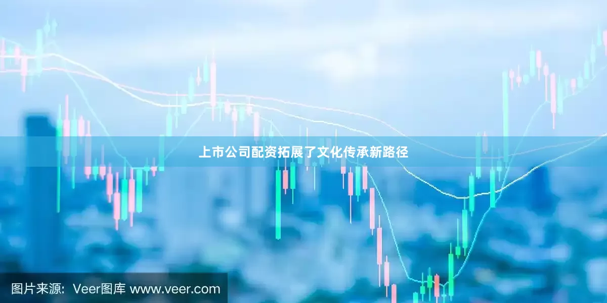 上市公司配资拓展了文化传承新路径