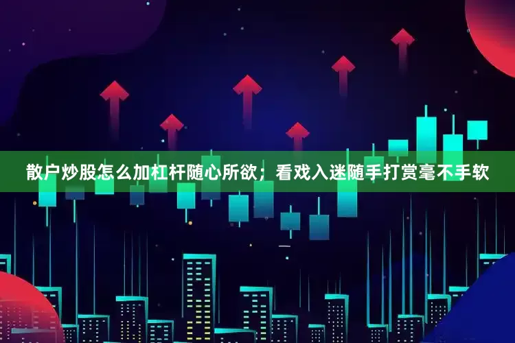 散户炒股怎么加杠杆随心所欲；看戏入迷随手打赏毫不手软