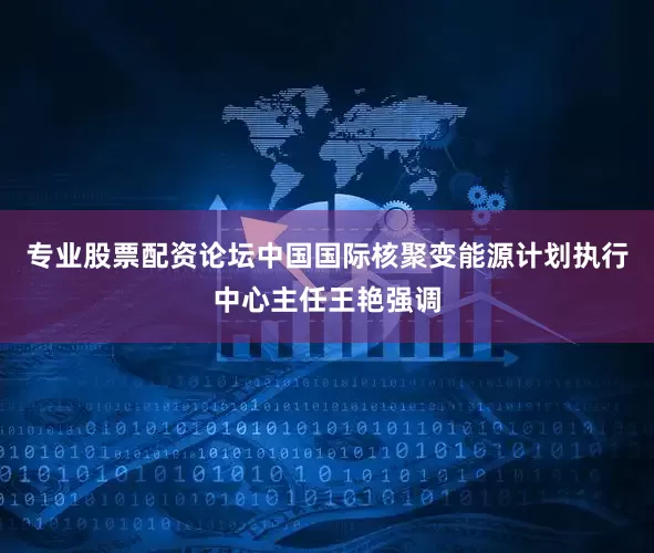专业股票配资论坛中国国际核聚变能源计划执行中心主任王艳强调