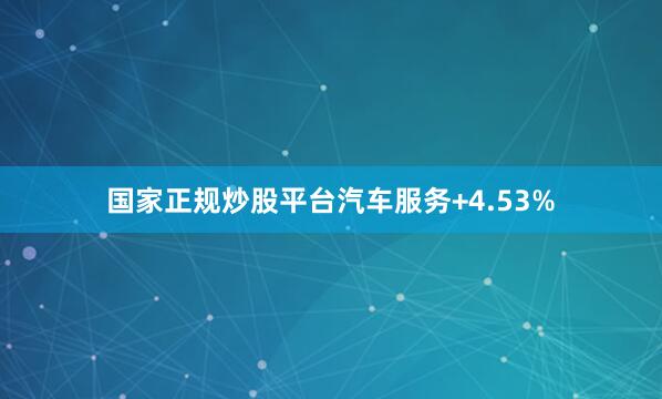 国家正规炒股平台汽车服务+4.53%