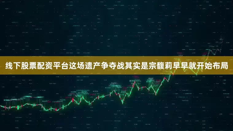 线下股票配资平台这场遗产争夺战其实是宗馥莉早早就开始布局