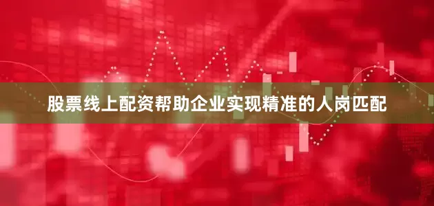 股票线上配资帮助企业实现精准的人岗匹配