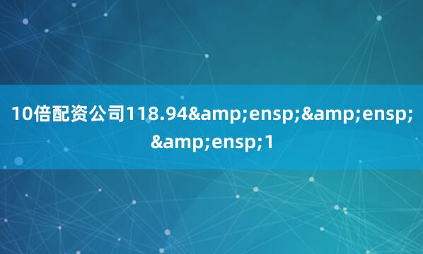 10倍配资公司118.94&ensp;&ensp;&ensp;1