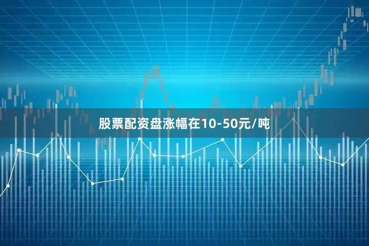股票配资盘涨幅在10-50元/吨