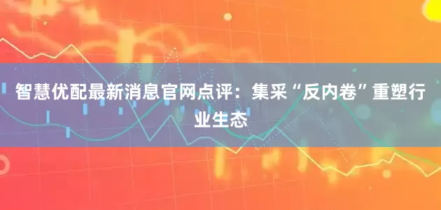 智慧优配最新消息官网　　点评：　　集采“反内卷”重塑行业生态