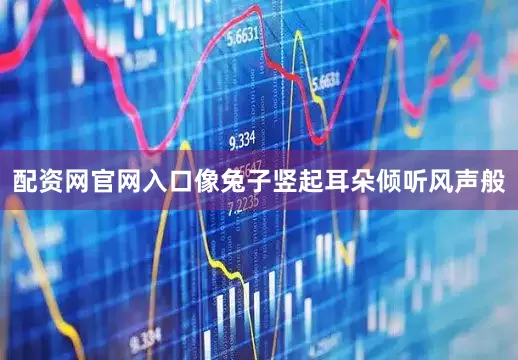 配资网官网入口像兔子竖起耳朵倾听风声般
