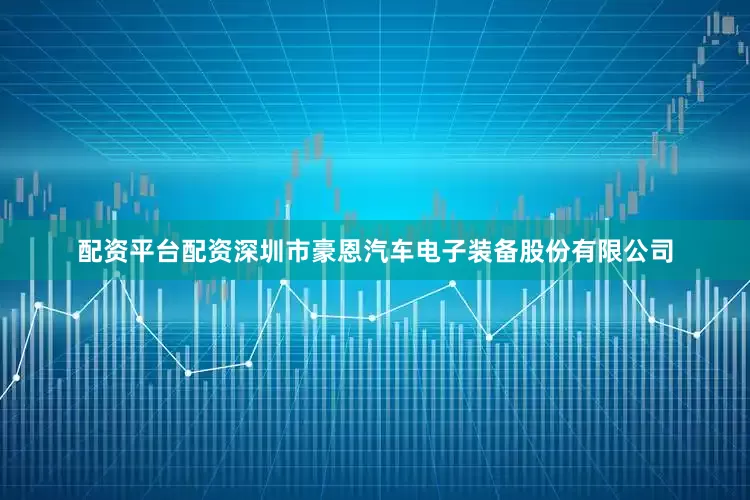 配资平台配资深圳市豪恩汽车电子装备股份有限公司