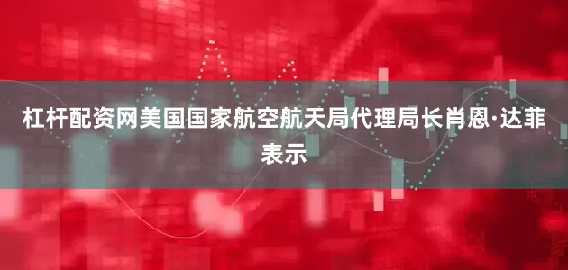 杠杆配资网美国国家航空航天局代理局长肖恩·达菲表示