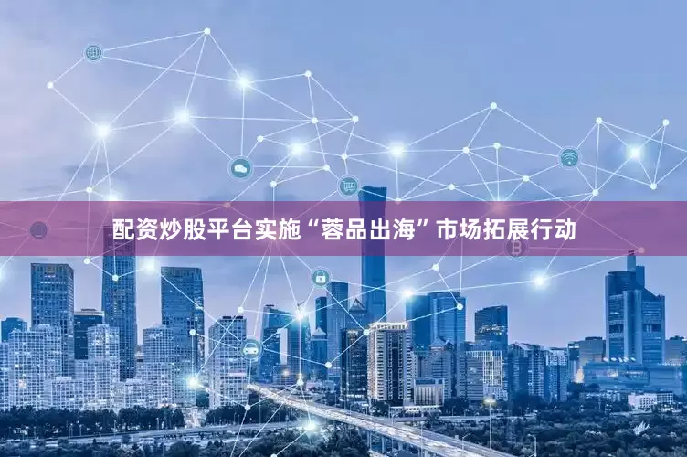 配资炒股平台实施“蓉品出海”市场拓展行动