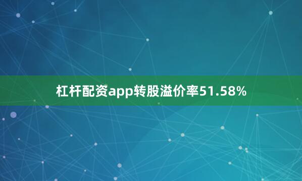 杠杆配资app转股溢价率51.58%