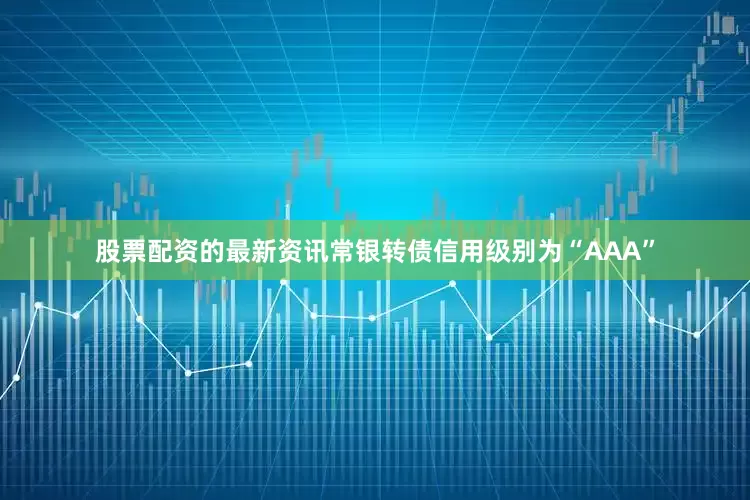 股票配资的最新资讯常银转债信用级别为“AAA”