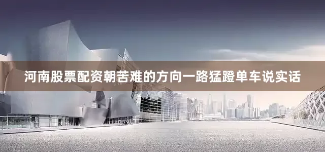 河南股票配资朝苦难的方向一路猛蹬单车说实话