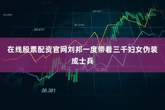 在线股票配资官网刘邦一度带着三千妇女伪装成士兵