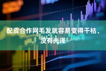 配资合作网毛发就容易变得干枯、没有光泽