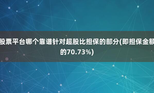 股票平台哪个靠谱针对超股比担保的部分(即担保金额的70.73%)