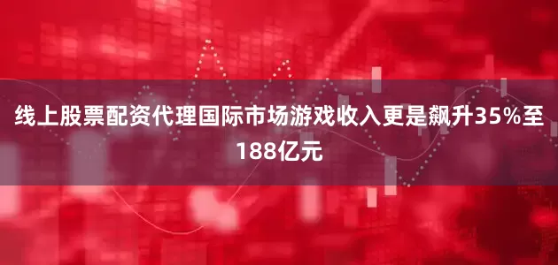 线上股票配资代理国际市场游戏收入更是飙升35%至188亿元