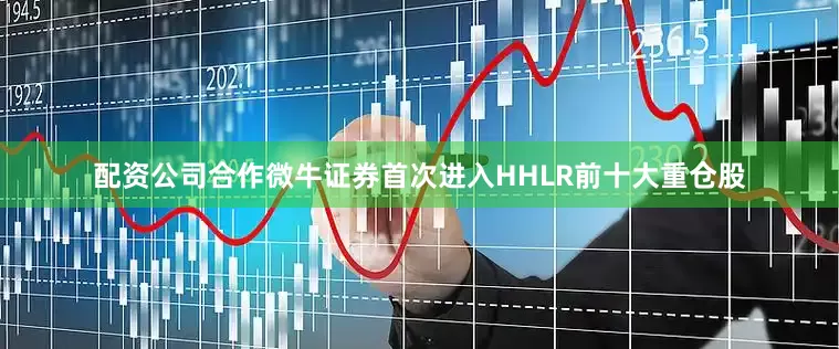 配资公司合作微牛证券首次进入HHLR前十大重仓股