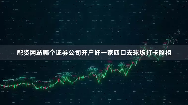 配资网站哪个证券公司开户好一家四口去球场打卡照相