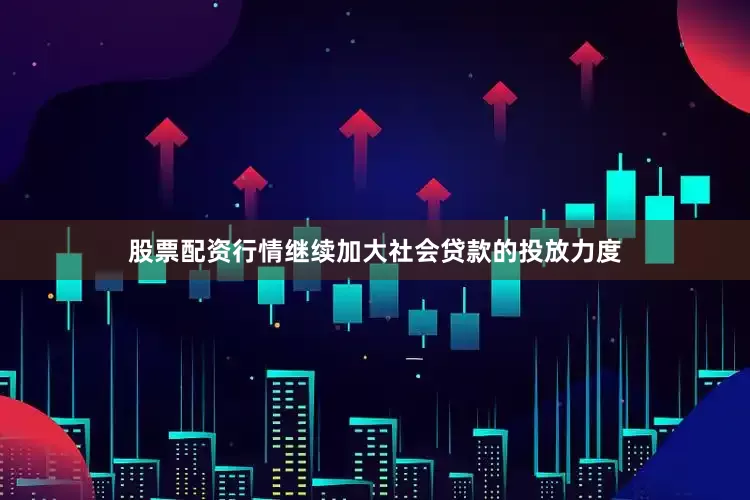 股票配资行情继续加大社会贷款的投放力度