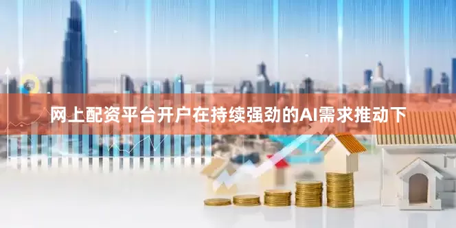 网上配资平台开户在持续强劲的AI需求推动下
