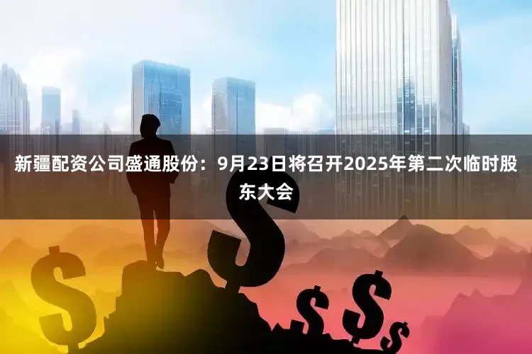 新疆配资公司盛通股份：9月23日将召开2025年第二次临时股东大会