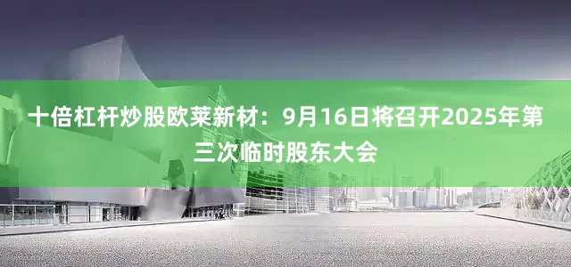 十倍杠杆炒股欧莱新材：9月16日将召开2025年第三次临时股东大会