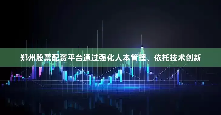 郑州股票配资平台通过强化人本管理、依托技术创新
