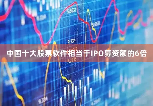 中国十大股票软件相当于IPO募资额的6倍